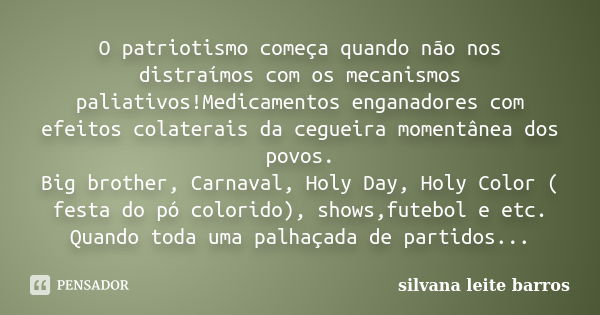 O patriotismo começa quando não nos distraímos com os mecanismos paliativos!Medicamentos enganadores com efeitos colaterais da cegueira momentânea dos povos. Bi... Frase de Silvana Leite Barros.