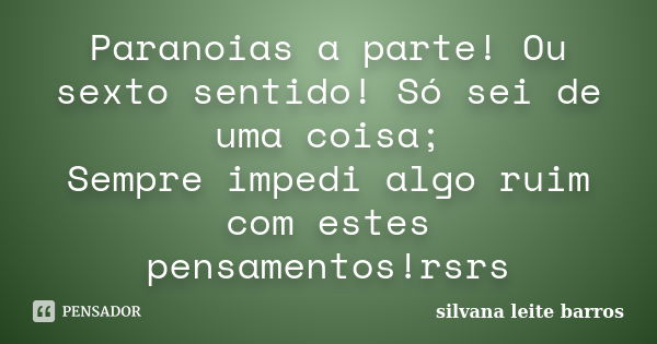 Paranoias a parte! Ou sexto sentido! Só sei de uma coisa; Sempre impedi algo ruim com estes pensamentos!rsrs... Frase de Silvana Leite Barros.