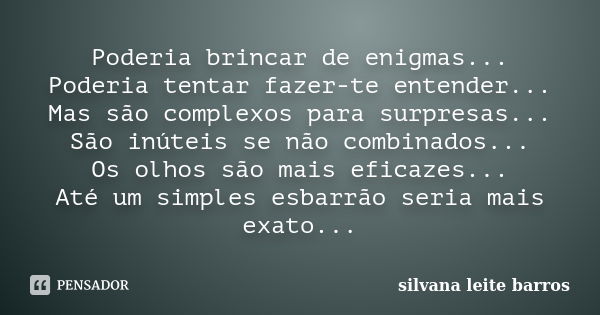 Poderia brincar de enigmas... Poderia tentar fazer-te entender... Mas são complexos para surpresas... São inúteis se não combinados... Os olhos são mais eficaze... Frase de Silvana Leite Barros.