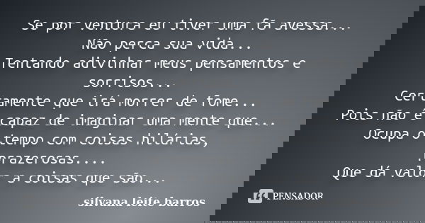 Se por ventura eu tiver uma fã avessa... Não perca sua vida... Tentando adivinhar meus pensamentos e sorrisos... Certamente que irá morrer de fome... Pois não é... Frase de Silvana Leite Barros.