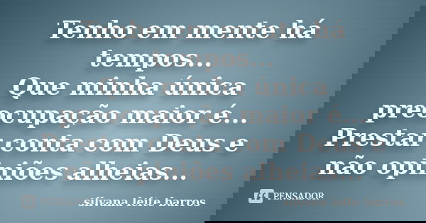 Tenho em mente há tempos... Que minha única preocupação maior é... Prestar conta com Deus e não opiniões alheias...... Frase de Silvana Leite Barros.