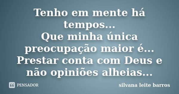 Tenho em mente há tempos... Que minha única preocupação maior é... Prestar conta com Deus e não opiniões alheias...... Frase de Silvana Leite Barros.