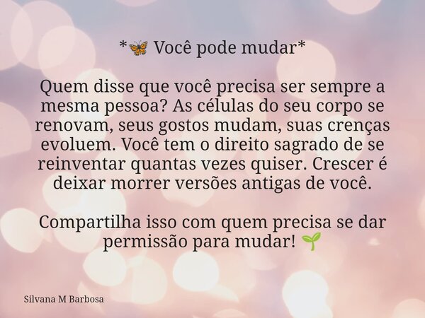 *đŠ VocĂȘ pode mudar* Quem disse que vocĂȘ precisa ser sempre a mesma pessoa? As cĂ©lulas do seu corpo se renovam, seus gostos mudam, suas crenças evoluem. VocĂȘ tem... Frase de Silvana M Barbosa.