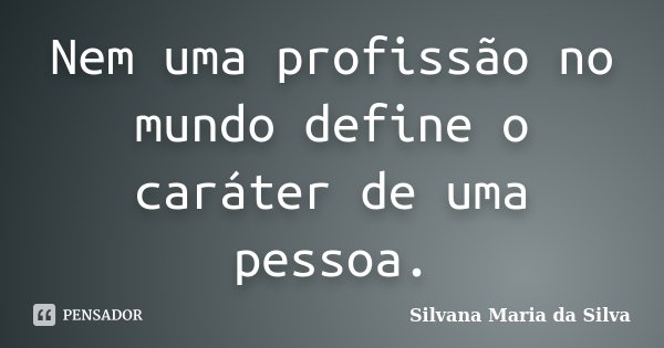 Nem uma profissão no mundo define o caráter de uma pessoa.... Frase de Silvana Maria da Silva.