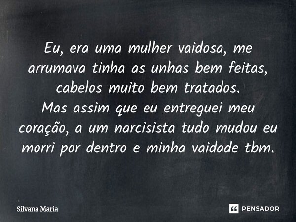 Eu, era uma mulher vaidosa, me arrumava tinha as unhas bem feitas, cabelos muito bem tratados. Mas assim que eu entreguei meu coração, a um narcisista tudo mudo... Frase de Silvana Maria.