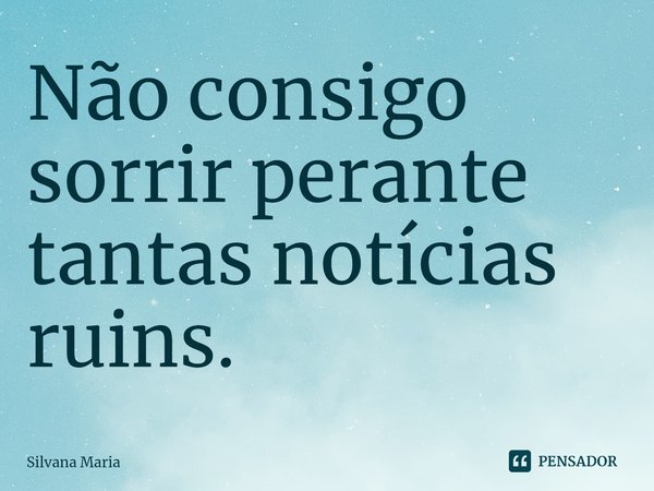 ⁠Não consigo sorrir perante tantas notícias ruins.... Frase de Silvana Maria.