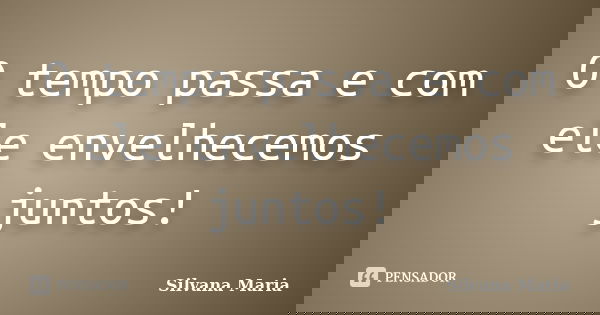 O tempo passa e com ele envelhecemos juntos!... Frase de Silvana Maria.