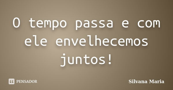 O tempo passa e com ele envelhecemos juntos!... Frase de Silvana Maria.