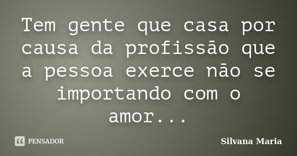 Tem gente que casa por causa da profissão que a pessoa exerce não se importando com o amor...... Frase de Silvana Maria.