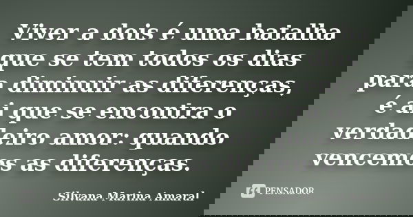 Viver a dois é uma batalha que se tem todos os dias para diminuir as diferenças, é ai que se encontra o verdadeiro amor: quando vencemos as diferenças.... Frase de Silvana Marina Amaral.