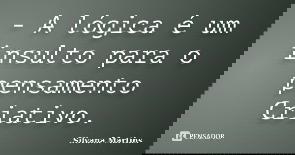 - A lógica é um insulto para o pensamento Criativo.... Frase de Silvana Martins.