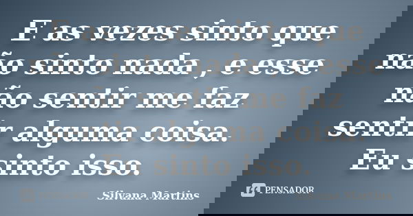 E as vezes sinto que não sinto nada , e esse não sentir me faz sentir alguma coisa. Eu sinto isso.... Frase de Silvana Martins.