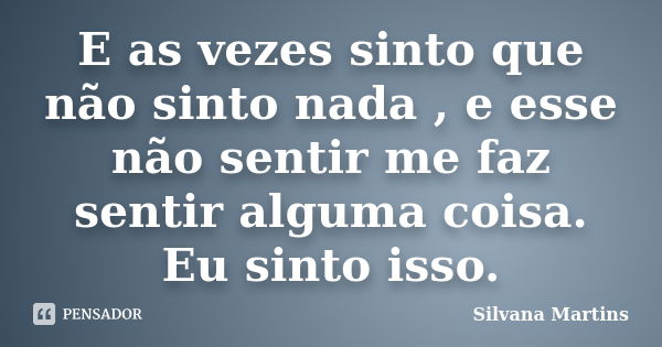 E as vezes sinto que não sinto nada , e esse não sentir me faz sentir alguma coisa. Eu sinto isso.... Frase de Silvana Martins.