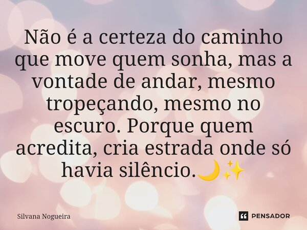 Não é a certeza do caminho que move quem sonha, mas a vontade de andar, mesmo tropeçando, mesmo no escuro. Porque quem acredita, cria estrada onde só havia silê... Frase de Silvana Nogueira.