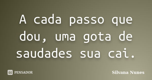 A cada passo que dou, uma gota de saudades sua cai.... Frase de Silvana Nunes.