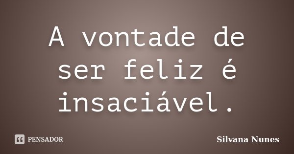 A vontade de ser feliz é insaciável.... Frase de Silvana Nunes.