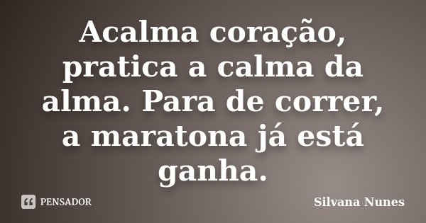 Acalma coração, pratica a calma da alma. Para de correr, a maratona já está ganha.... Frase de Silvana Nunes.