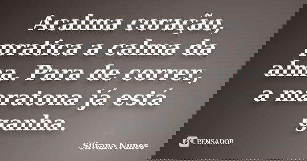 Acalma coração, pratica a calma da alma. Para de correr, a maratona já está ganha.... Frase de Silvana Nunes.