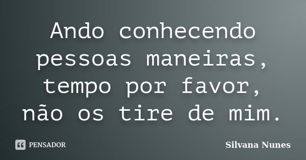 Ando conhecendo pessoas maneiras, tempo por favor, não os tire de mim.... Frase de Silvana Nunes.