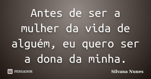 Antes de ser a mulher da vida de alguém, eu quero ser a dona da minha.... Frase de Silvana Nunes.