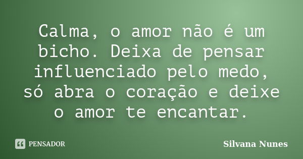 Calma, o amor não é um bicho. Deixa de pensar influenciado pelo medo, só abra o coração e deixe o amor te encantar.... Frase de Silvana Nunes.