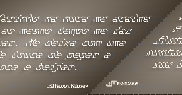 Carinho na nuca me acalma e ao mesmo tempo me faz flutuar. Me deixa com uma vontade louca de pegar a sua boca e beijar.... Frase de Silvana Nunes.