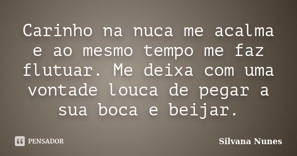 Carinho na nuca me acalma e ao mesmo tempo me faz flutuar. Me deixa com uma vontade louca de pegar a sua boca e beijar.... Frase de Silvana Nunes.