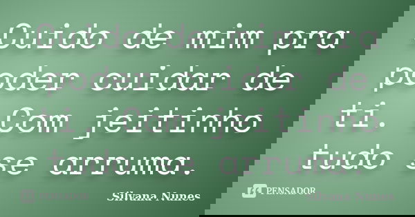 Cuido de mim pra poder cuidar de ti. Com jeitinho tudo se arruma.... Frase de Silvana Nunes.