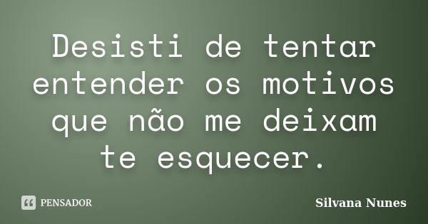 Desisti de tentar entender os motivos que não me deixam te esquecer.... Frase de Silvana Nunes.