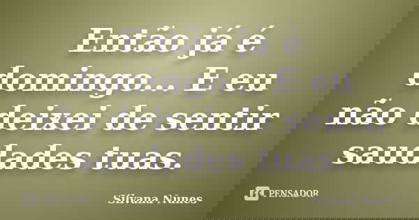 Então já é domingo... E eu não deixei de sentir saudades tuas.... Frase de Silvana Nunes.