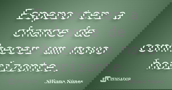 Espero ter a chance de conhecer um novo horizonte.... Frase de Silvana Nunes.