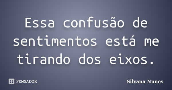 Essa confusão de sentimentos está me tirando dos eixos.... Frase de Silvana Nunes.