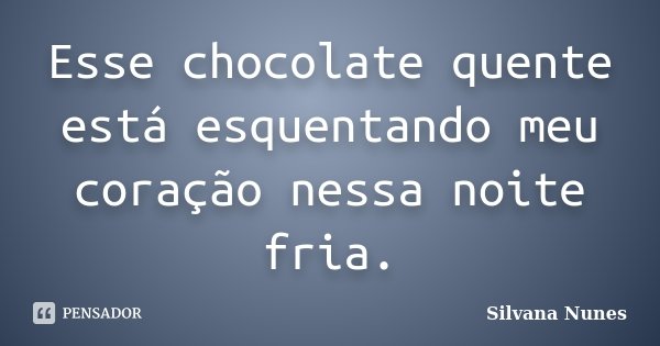 Esse chocolate quente está esquentando meu coração nessa noite fria.... Frase de Silvana Nunes.