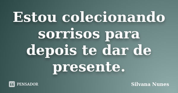 Estou colecionando sorrisos para depois te dar de presente.... Frase de Silvana Nunes.