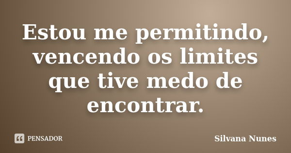 Estou me permitindo, vencendo os limites que tive medo de encontrar.... Frase de Silvana Nunes.