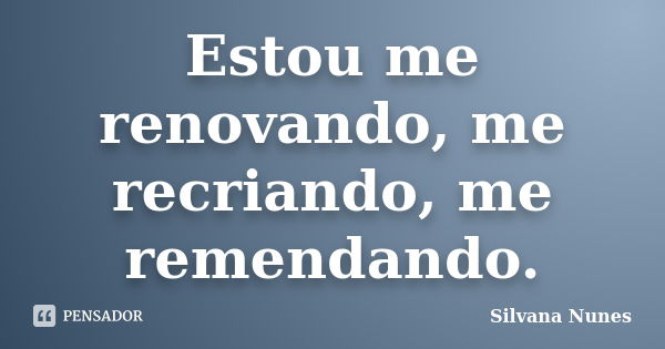 Estou me renovando, me recriando, me remendando.... Frase de Silvana Nunes.