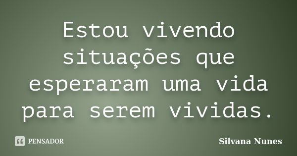 Estou vivendo situações que esperaram uma vida para serem vividas.... Frase de Silvana Nunes.