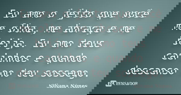 Eu amo o jeito que você me olha, me abraça e me beija. Eu amo teus carinhos e quando descanso no teu sossego.... Frase de Silvana Nunes.
