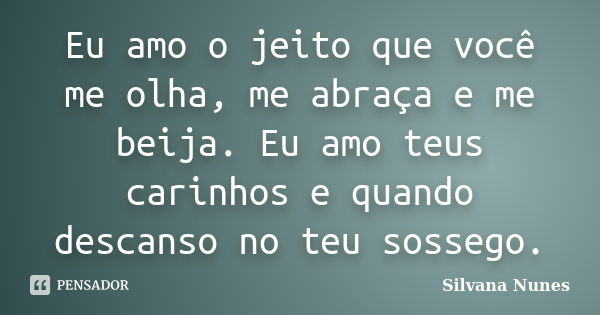 Eu amo o jeito que você me olha, me abraça e me beija. Eu amo teus carinhos e quando descanso no teu sossego.... Frase de Silvana Nunes.