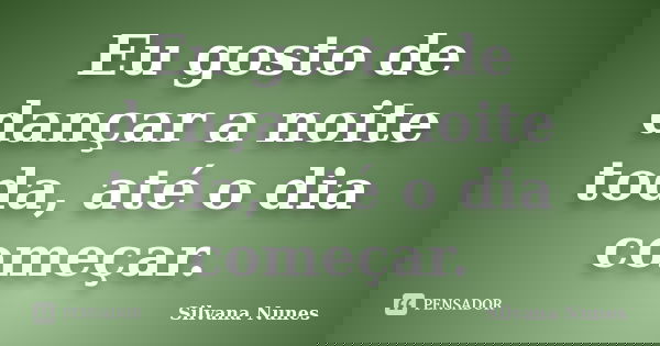 Eu gosto de dançar a noite toda, até o dia começar.... Frase de Silvana Nunes.