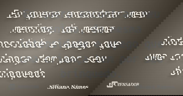 Eu quero encontrar meu menino, da mesma intensidade e apego que uma criança tem por seu brinquedo.... Frase de Silvana Nunes.
