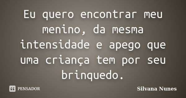 Eu quero encontrar meu menino, da mesma intensidade e apego que uma criança tem por seu brinquedo.... Frase de Silvana Nunes.