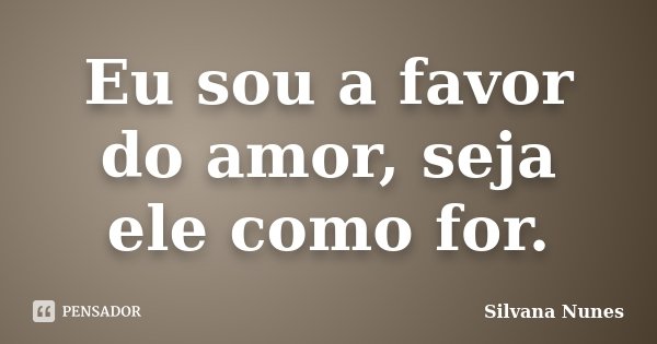 Eu sou a favor do amor, seja ele como for.... Frase de Silvana Nunes.