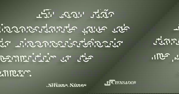 Eu sou tão inconstante que de tanta inconsistência me permitir a te amar.... Frase de Silvana Nunes.