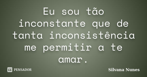 Eu sou tão inconstante que de tanta inconsistência me permitir a te amar.... Frase de Silvana Nunes.