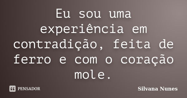 Eu sou uma experiência em contradição, feita de ferro e com o coração mole.... Frase de Silvana Nunes.