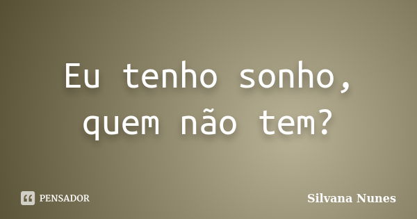 Eu tenho sonho, quem não tem?... Frase de Silvana Nunes.