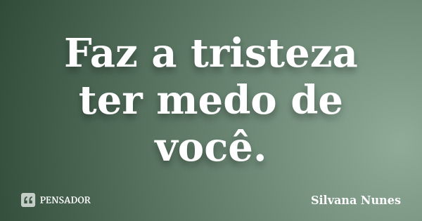 Faz a tristeza ter medo de você.... Frase de Silvana Nunes.