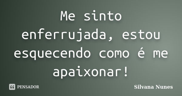 Me sinto enferrujada, estou esquecendo como é me apaixonar!... Frase de Silvana Nunes.