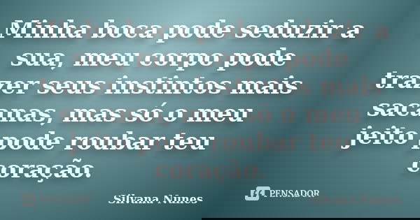 Minha boca pode seduzir a sua, meu corpo pode trazer seus instintos mais sacanas, mas só o meu jeito pode roubar teu coração.... Frase de Silvana Nunes.